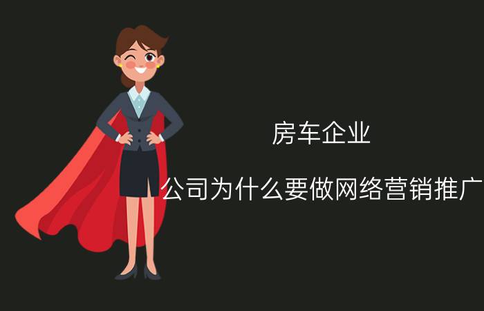 房车企业 公司为什么要做网络营销推广? 互联网传媒公司都是怎么做的？